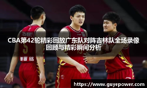 CBA第42轮精彩回放广东队对阵吉林队全场录像回顾与精彩瞬间分析
