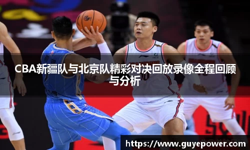 CBA新疆队与北京队精彩对决回放录像全程回顾与分析