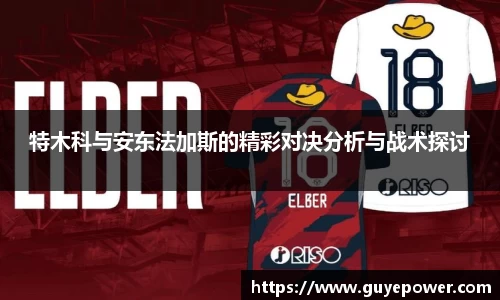 特木科与安东法加斯的精彩对决分析与战术探讨