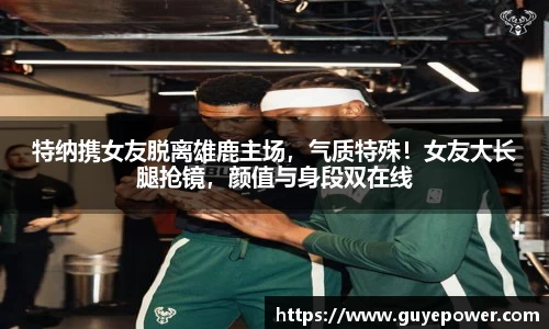 特纳携女友脱离雄鹿主场，气质特殊！女友大长腿抢镜，颜值与身段双在线